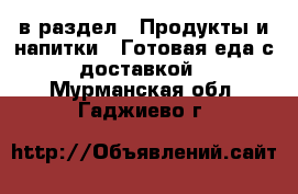  в раздел : Продукты и напитки » Готовая еда с доставкой . Мурманская обл.,Гаджиево г.